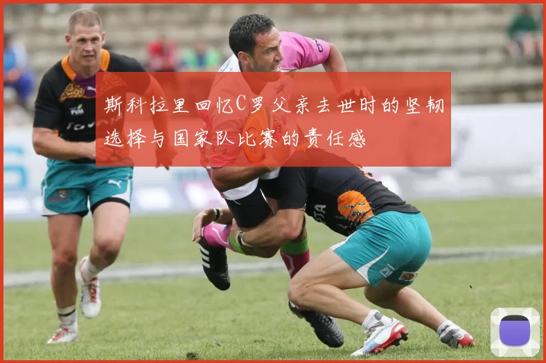 斯科拉里回忆C罗父亲去世时的坚韧选择与国家队比赛的责任感