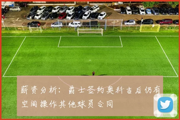 薪资分析：爵士签约奥科吉后仍有空间操作其他球员合同