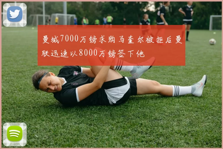 曼城7000万镑求购马奎尔被拒后曼联迅速以8000万镑签下他