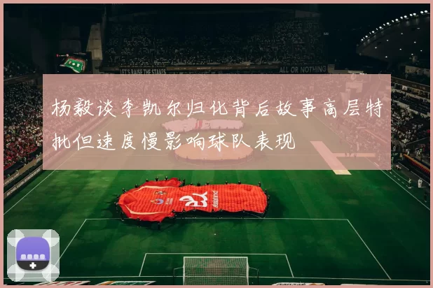 杨毅谈李凯尔归化背后故事高层特批但速度慢影响球队表现