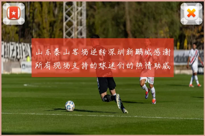 山东泰山客场逆转深圳新鹏城感谢所有现场支持的球迷们的热情助威