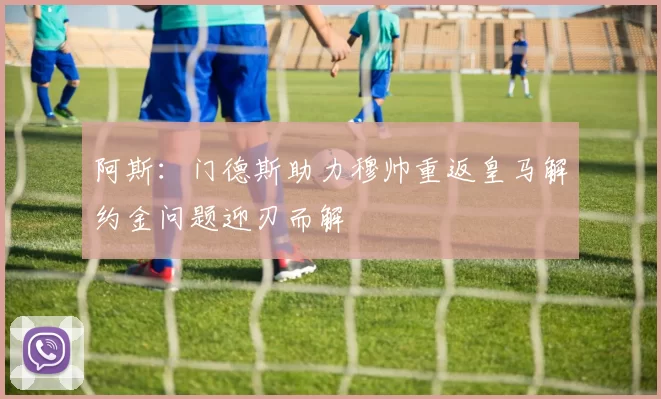 阿斯：门德斯助力穆帅重返皇马解约金问题迎刃而解