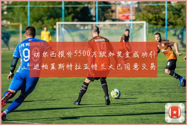 切尔西报价5500万欧加奖金成功引进帕莱斯特拉亚特兰大已同意交易