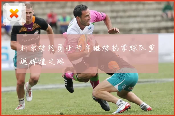科尔续约勇士两年继续执掌球队重返辉煌之路