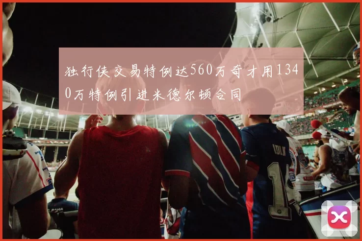 独行侠交易特例达560万奇才用1340万特例引进米德尔顿合同