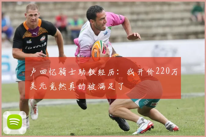 卢回忆骑士助教经历：我开价220万美元竟然真的被满足了