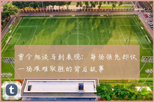 曾令旭谈马刺表现：每场领先却仅一场艰难取胜的背后故事