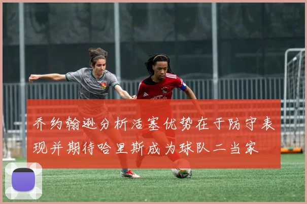 乔约翰逊分析活塞优势在于防守表现并期待哈里斯成为球队二当家