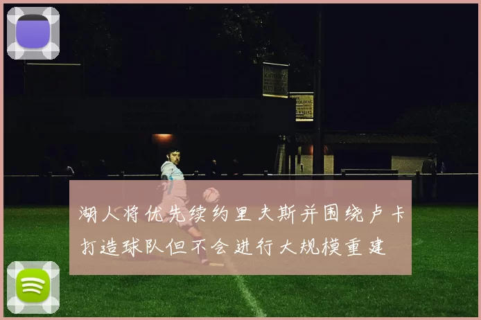 湖人将优先续约里夫斯并围绕卢卡打造球队但不会进行大规模重建