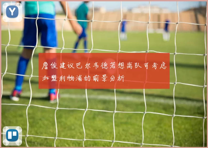 詹俊建议巴尔韦德若想离队可考虑加盟利物浦的前景分析