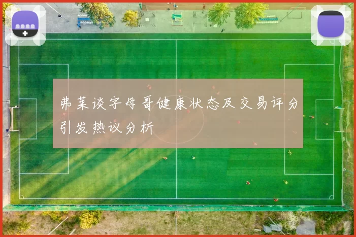 弗莱谈字母哥健康状态及交易评分引发热议分析