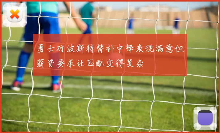 勇士对波斯特替补中锋表现满意但薪资要求让匹配变得复杂