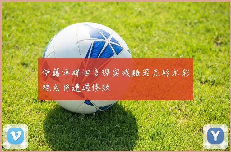伊藤洋辉坦言现实残酷若无铃木彩艳或将遭遇惨败