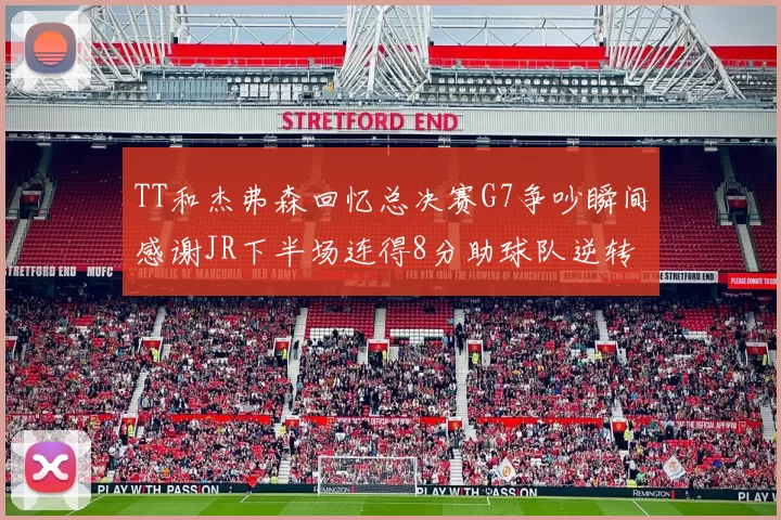 TT和杰弗森回忆总决赛G7争吵瞬间感谢JR下半场连得8分助球队逆转