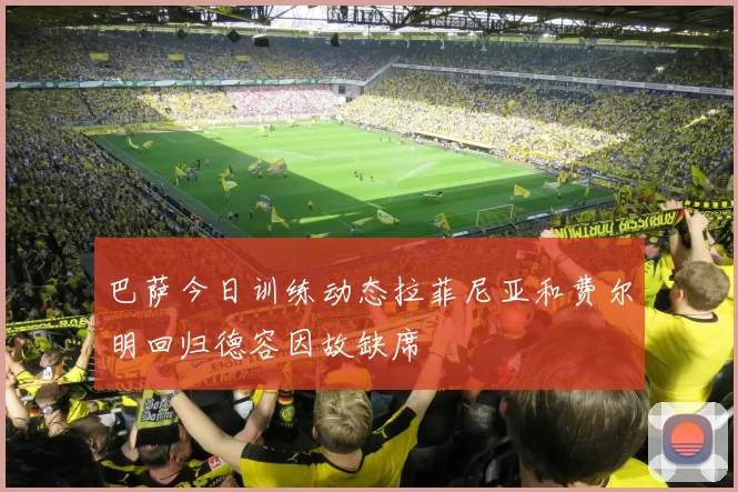 巴萨今日训练动态拉菲尼亚和费尔明回归德容因故缺席